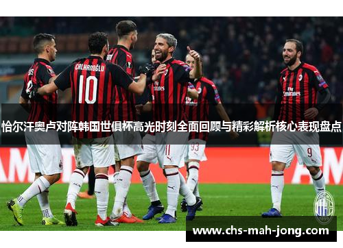 恰尔汗奥卢对阵韩国世俱杯高光时刻全面回顾与精彩解析核心表现盘点 恰尔汗奥卢对阵韩国世俱杯高光时刻全面回顾与精彩解析核心表现盘点