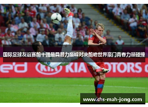 国际足球友谊赛前十强最具潜力巅峰对决前瞻世界豪门青春力量碰撞