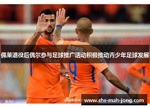 佩莱退役后偶尔参与足球推广活动积极推动青少年足球发展