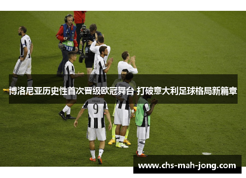 博洛尼亚历史性首次晋级欧冠舞台 打破意大利足球格局新篇章