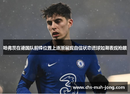 哈弗茨在德国队前锋位置上逐渐展现自信状态进球如潮表现抢眼