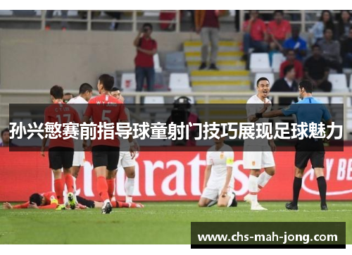 孙兴慜赛前指导球童射门技巧展现足球魅力