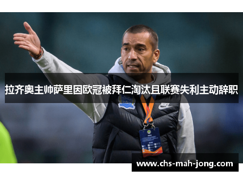 拉齐奥主帅萨里因欧冠被拜仁淘汰且联赛失利主动辞职