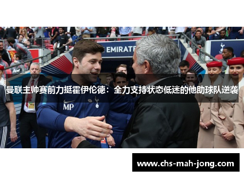 曼联主帅赛前力挺霍伊伦德：全力支持状态低迷的他助球队逆袭