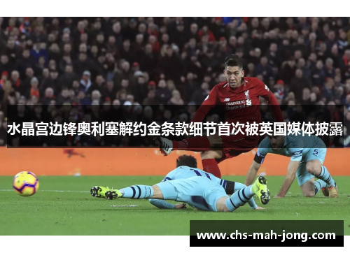 水晶宫边锋奥利塞解约金条款细节首次被英国媒体披露 水晶宫边锋奥利塞解约金条款细节首次被英国媒体披露