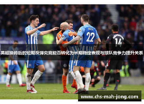 英超换帅后的短期反弹究竟能否转化为长期稳定表现与球队竞争力提升关系 英超换帅后的短期反弹究竟能否转化为长期稳定表现与球队竞争力提升关系