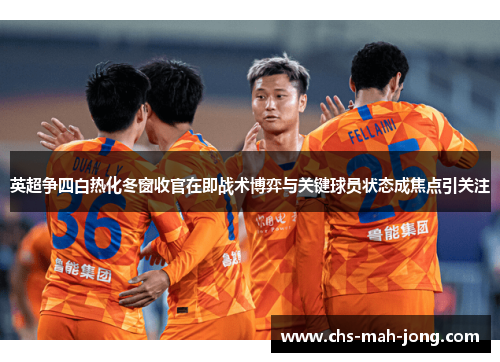 英超争四白热化冬窗收官在即战术博弈与关键球员状态成焦点引关注