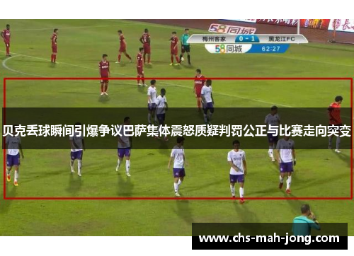 贝克丢球瞬间引爆争议巴萨集体震怒质疑判罚公正与比赛走向突变