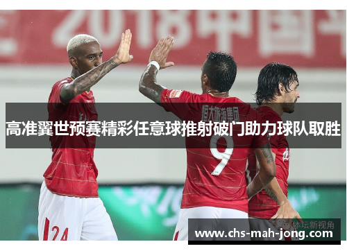 高准翼世预赛精彩任意球推射破门助力球队取胜