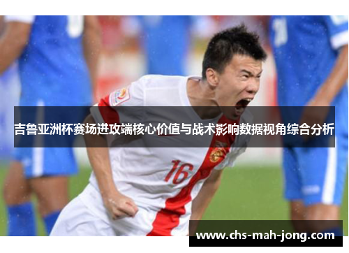 吉鲁亚洲杯赛场进攻端核心价值与战术影响数据视角综合分析
