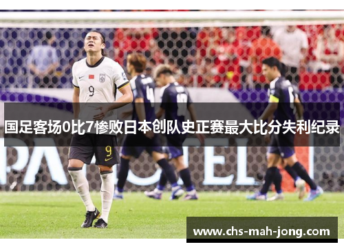 国足客场0比7惨败日本创队史正赛最大比分失利纪录