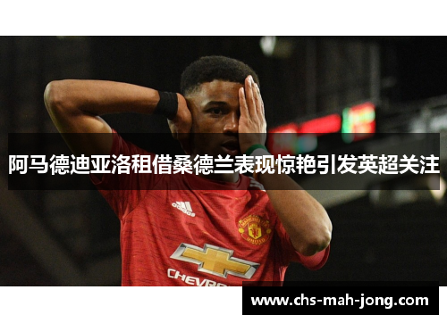 阿马德迪亚洛租借桑德兰表现惊艳引发英超关注