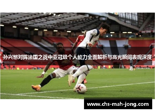 孙兴慜对阵法国之战中亚冠级个人能力全面解析与高光瞬间表现深度