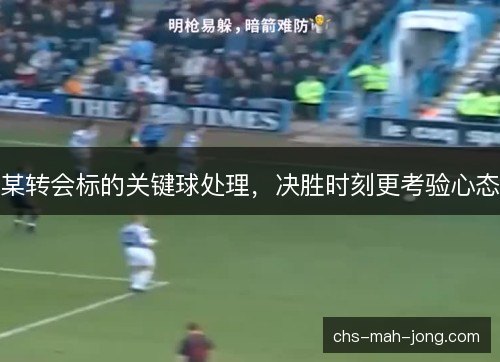 某转会标的关键球处理,决胜时刻更考验心态 某转会标的关键球处理,决胜时刻更考验心态
