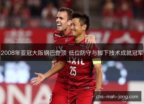 2008年亚冠大阪钢巴登顶 低位防守与脚下技术成就冠军